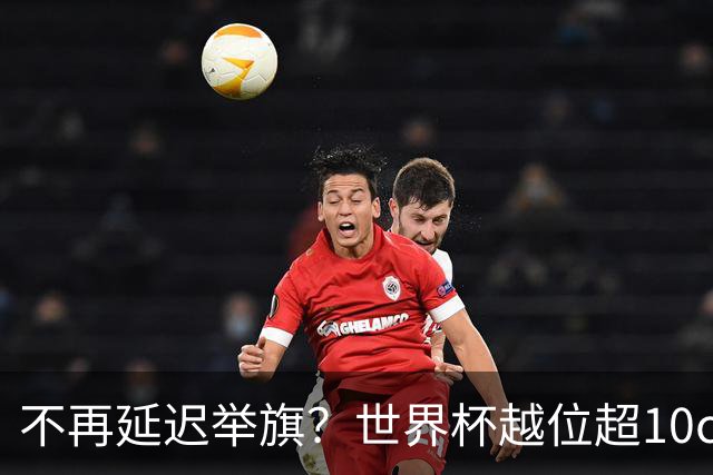 不再延迟举旗？世界杯越位超10cm，系统将向裁判发送实时音频提醒