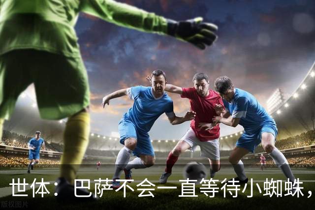 世体：巴萨不会一直等待小蜘蛛，将以世界杯结束为期限