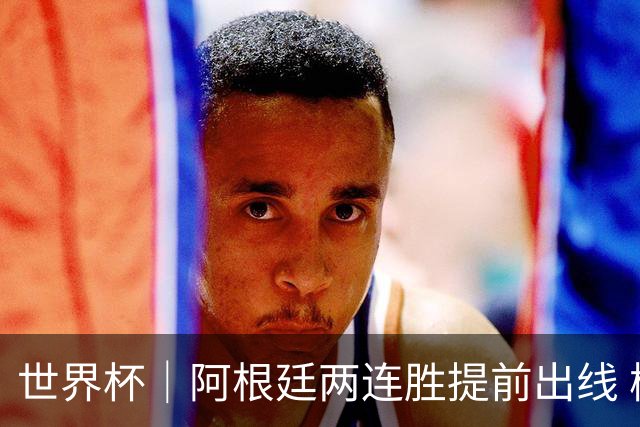 世界杯｜阿根廷两连胜提前出线 梅西登顶历史射手榜