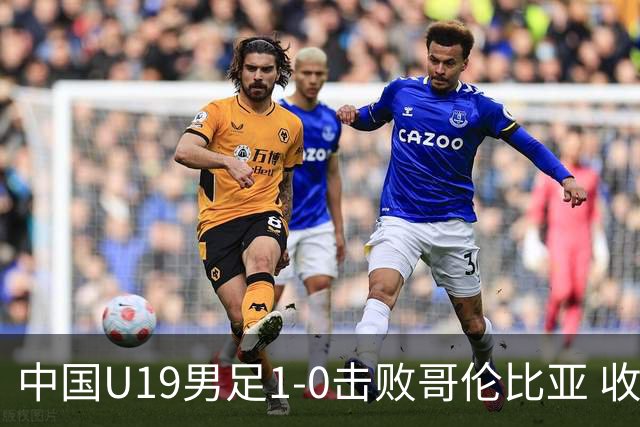 中国U19男足1-0击败哥伦比亚 收获土伦杯第二胜