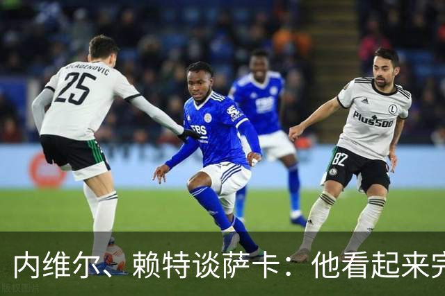内维尔、赖特谈萨卡：他看起来完全不对劲，像还没康复就匆忙复出