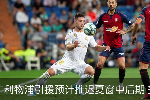 利物浦引援预计推迟夏窗中后期 努涅斯和萨拉赫都不可能回归