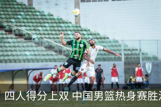 四人得分上双 中国男篮热身赛胜澳大利亚队