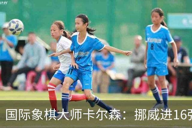 国际象棋大师卡尔森：挪威进16强就很好了；穆帅身边总会热闹不断