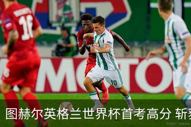 图赫尔英格兰世界杯首考高分 斩获7次绝佳机会22射11正