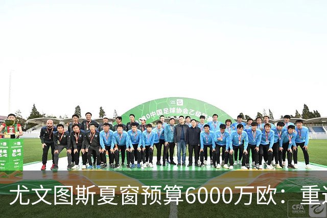 尤文图斯夏窗预算6000万欧：重返欧冠的决策与挑战