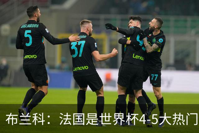 布兰科：法国是世界杯4-5大热门之一，梅西的表现不可思议