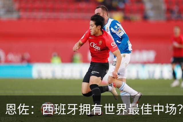 恩佐：西班牙拥有世界最佳中场？谁更强要场上见