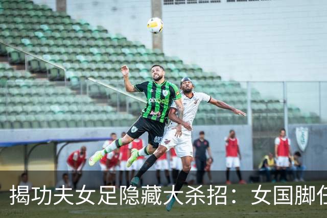 揭功夫女足隐藏大杀招：女国脚任技术指导，108分钟时长利于排片