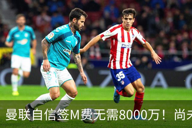 曼联自信签M费无需8000万！尚未报价求购理由曝光，不担心皇马截胡