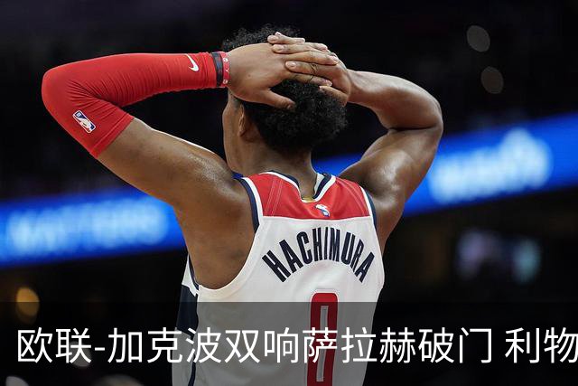 欧联-加克波双响萨拉赫破门 利物浦11-2晋级