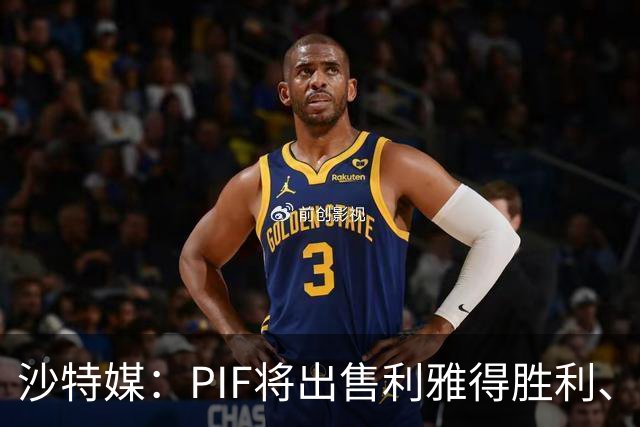 沙特媒：PIF将出售利雅得胜利、吉达国民和吉达联合 吸引外部投资