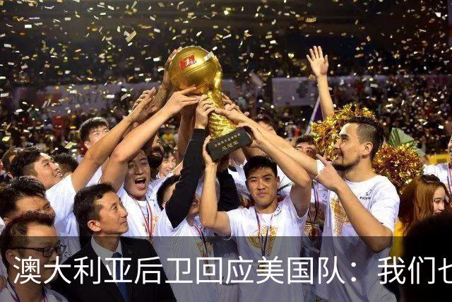 澳大利亚后卫回应美国队：我们也不打口水仗，干就完事了