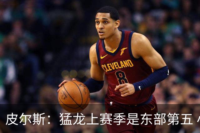 皮尔斯：猛龙上赛季是东部第五 小卡健康时猛龙是争冠热门