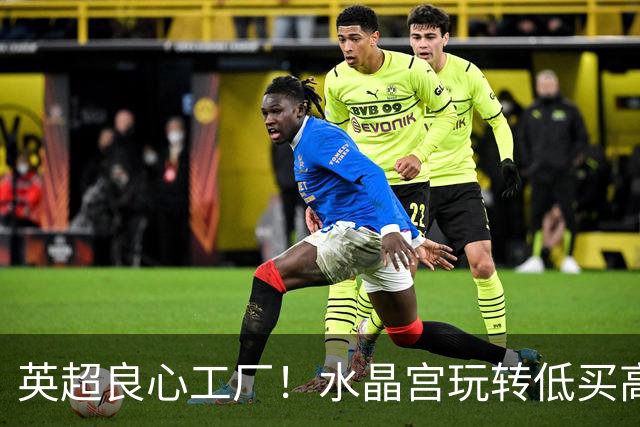 英超良心工厂！水晶宫玩转低买高卖，四笔交易狂赚上亿元无人能及