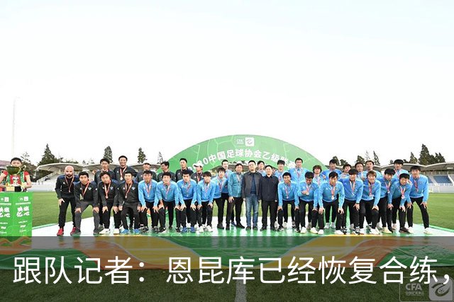 跟队记者：恩昆库已经恢复合练，并参加了以战术为主的训练课