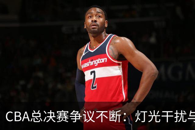 CBA总决赛争议不断：灯光干扰与外援情绪失控引发的公平性思考