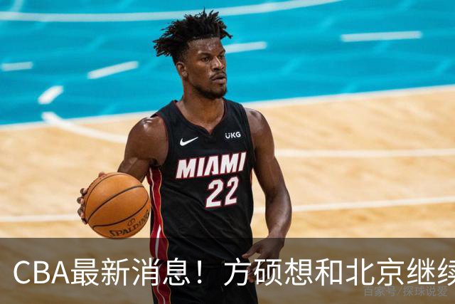 CBA最新消息！方硕想和北京继续续约，新疆管理层变天，张镇麟无缘国家队原因曝光